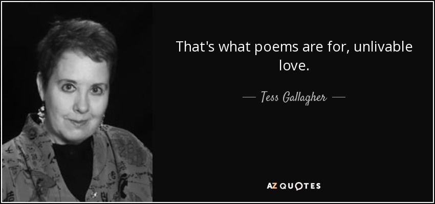 That's what poems are for, unlivable love. - Tess Gallagher