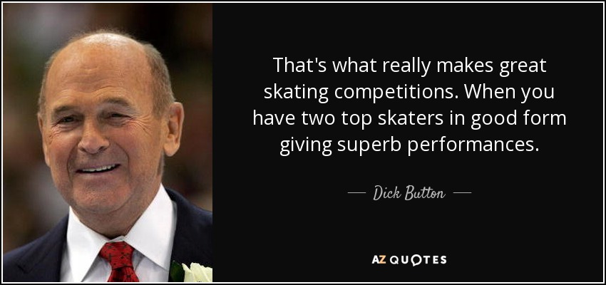 That's what really makes great skating competitions. When you have two top skaters in good form giving superb performances. - Dick Button