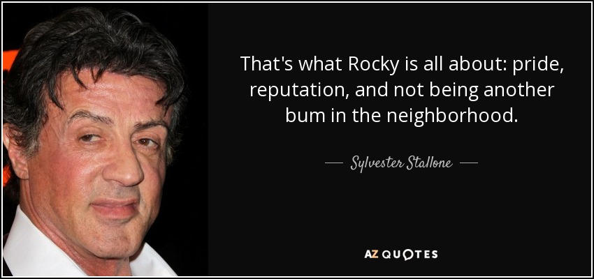 That's what Rocky is all about: pride, reputation, and not being another bum in the neighborhood. - Sylvester Stallone