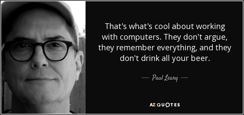 That's what's cool about working with computers. They don't argue, they remember everything, and they don't drink all your beer. - Paul Leary