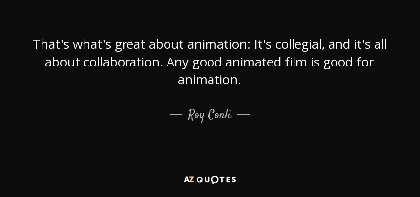 That's what's great about animation: It's collegial, and it's all about collaboration. Any good animated film is good for animation. - Roy Conli