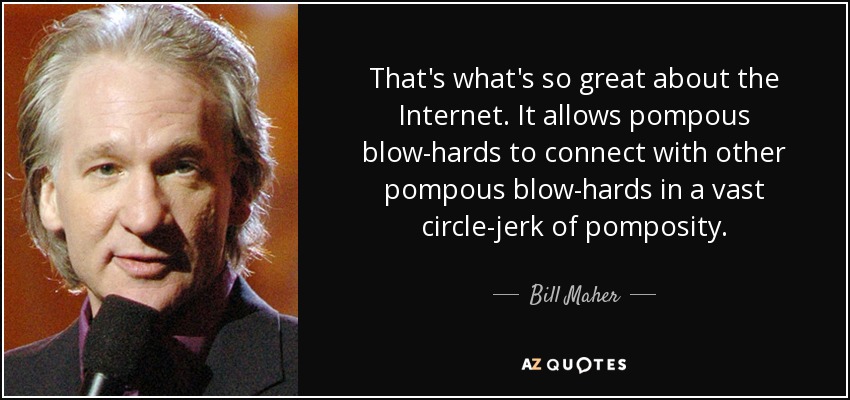 That's what's so great about the Internet. It allows pompous blow-hards to connect with other pompous blow-hards in a vast circle-jerk of pomposity. - Bill Maher