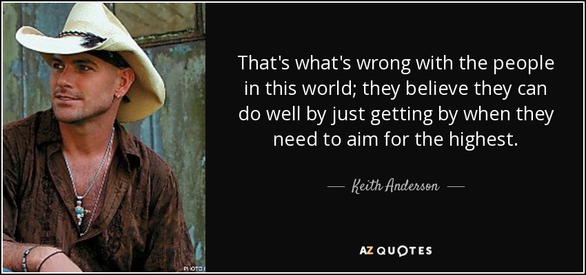 That's what's wrong with the people in this world; they believe they can do well by just getting by when they need to aim for the highest. - Keith Anderson
