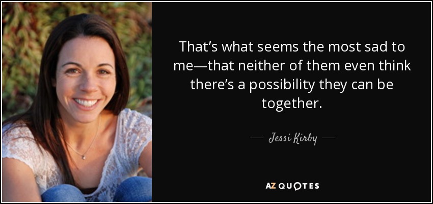 That’s what seems the most sad to me—that neither of them even think there’s a possibility they can be together. - Jessi Kirby