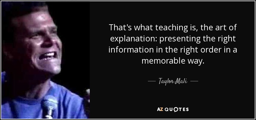 That's what teaching is, the art of explanation: presenting the right information in the right order in a memorable way. - Taylor Mali