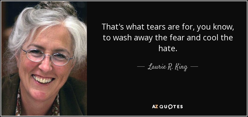 That's what tears are for, you know, to wash away the fear and cool the hate. - Laurie R. King
