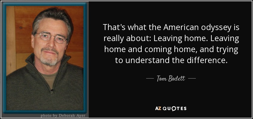 That's what the American odyssey is really about: Leaving home. Leaving home and coming home, and trying to understand the difference. - Tom Bodett