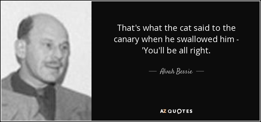 That's what the cat said to the canary when he swallowed him - 'You'll be all right. - Alvah Bessie