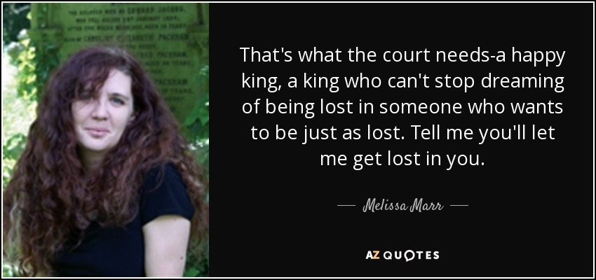 That's what the court needs-a happy king, a king who can't stop dreaming of being lost in someone who wants to be just as lost. Tell me you'll let me get lost in you. - Melissa Marr