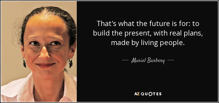 That's what the future is for: to build the present, with real plans, made by living people. - Muriel Barbery