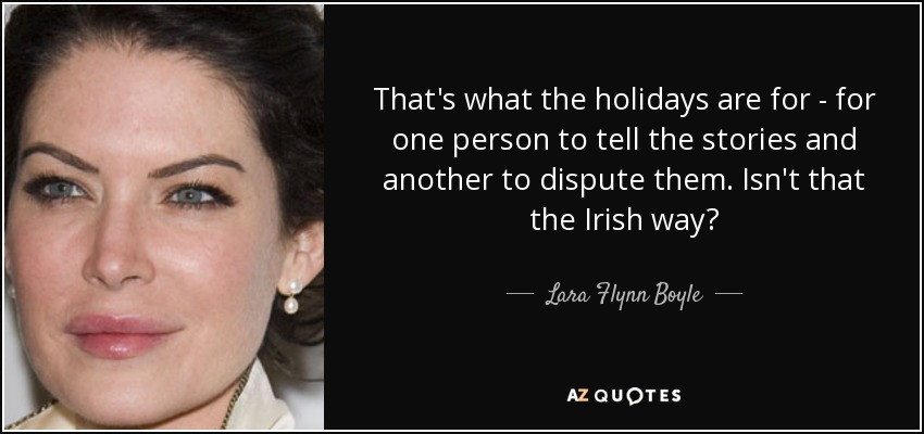 That's what the holidays are for - for one person to tell the stories and another to dispute them. Isn't that the Irish way? - Lara Flynn Boyle