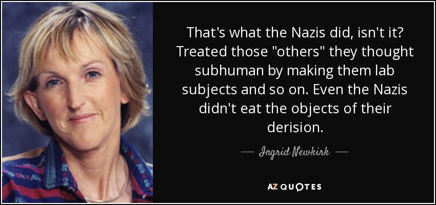 That's what the Nazis did, isn't it? Treated those 