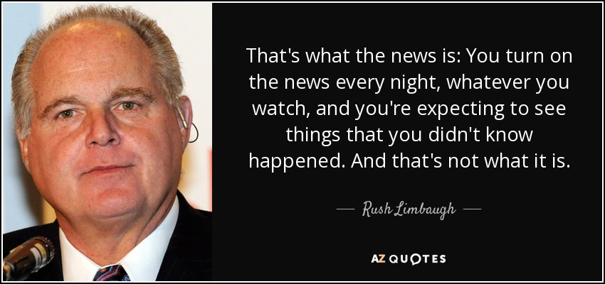That's what the news is: You turn on the news every night, whatever you watch, and you're expecting to see things that you didn't know happened. And that's not what it is. - Rush Limbaugh