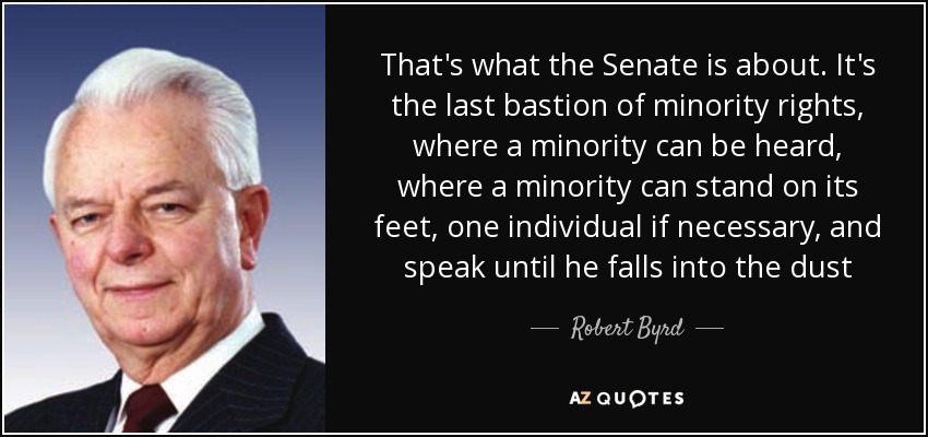 That's what the Senate is about. It's the last bastion of minority rights, where a minority can be heard, where a minority can stand on its feet, one individual if necessary, and speak until he falls into the dust - Robert Byrd