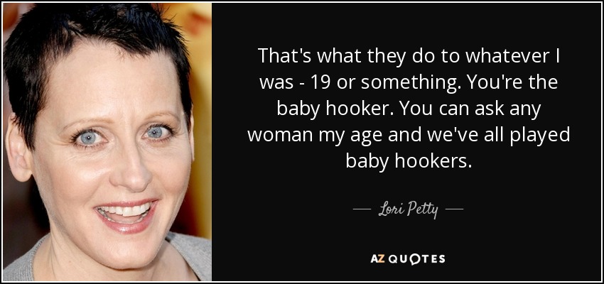 That's what they do to whatever I was - 19 or something. You're the baby hooker. You can ask any woman my age and we've all played baby hookers. - Lori Petty