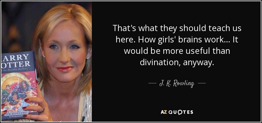 That's what they should teach us here. How girls' brains work... It would be more useful than divination, anyway. - J. K. Rowling