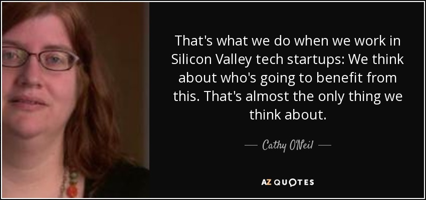 That's what we do when we work in Silicon Valley tech startups: We think about who's going to benefit from this. That's almost the only thing we think about. - Cathy O'Neil