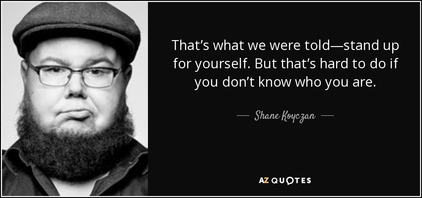 That’s what we were told—stand up for yourself. But that’s hard to do if you don’t know who you are. - Shane Koyczan