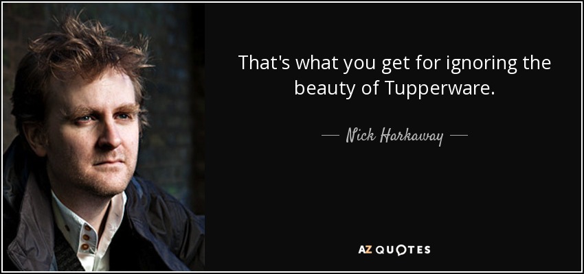 That's what you get for ignoring the beauty of Tupperware. - Nick Harkaway