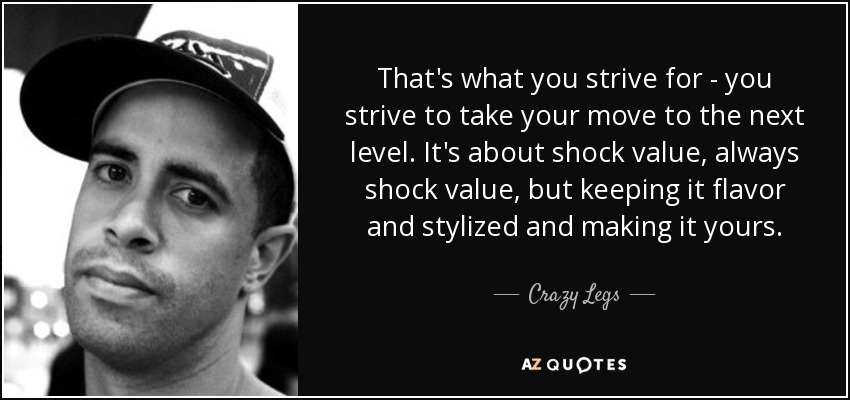 That's what you strive for - you strive to take your move to the next level. It's about shock value, always shock value, but keeping it flavor and stylized and making it yours. - Crazy Legs