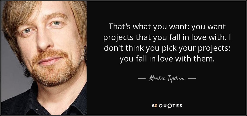 That's what you want: you want projects that you fall in love with. I don't think you pick your projects; you fall in love with them. - Morten Tyldum