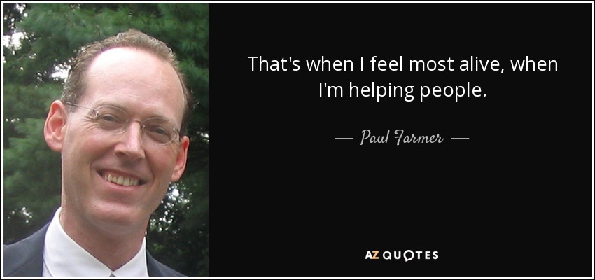 That's when I feel most alive, when I'm helping people. - Paul Farmer