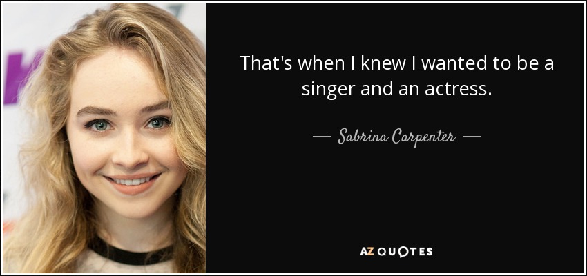That's when I knew I wanted to be a singer and an actress. - Sabrina Carpenter