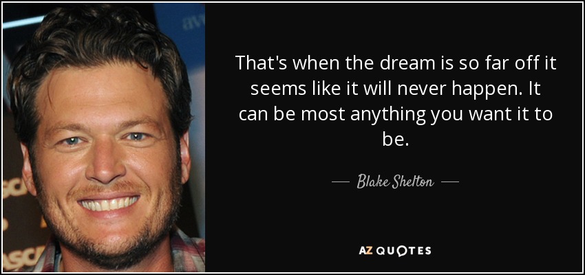 That's when the dream is so far off it seems like it will never happen. It can be most anything you want it to be. - Blake Shelton