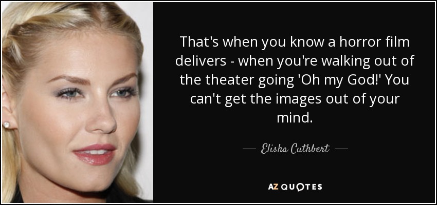 That's when you know a horror film delivers - when you're walking out of the theater going 'Oh my God!' You can't get the images out of your mind. - Elisha Cuthbert