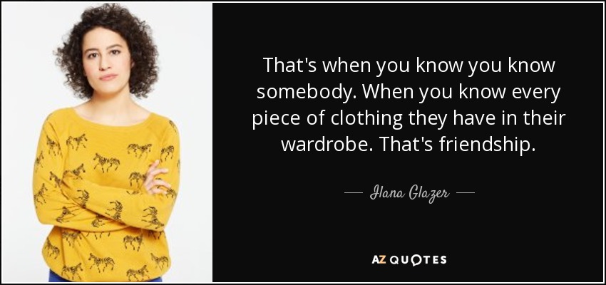 That's when you know you know somebody. When you know every piece of clothing they have in their wardrobe. That's friendship. - Ilana Glazer