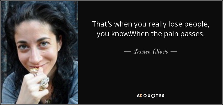 That's when you really lose people, you know.When the pain passes. - Lauren Oliver