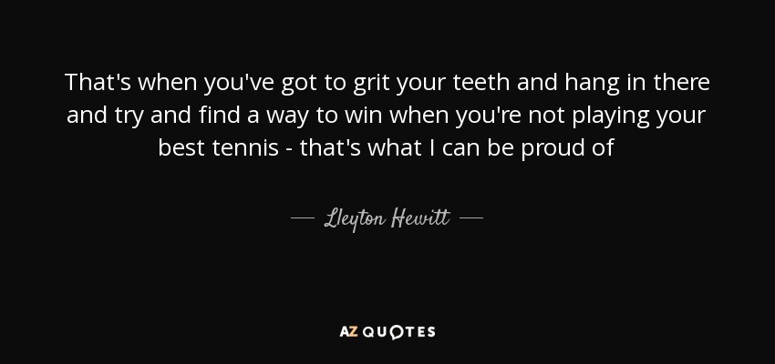 That's when you've got to grit your teeth and hang in there and try and find a way to win when you're not playing your best tennis - that's what I can be proud of - Lleyton Hewitt