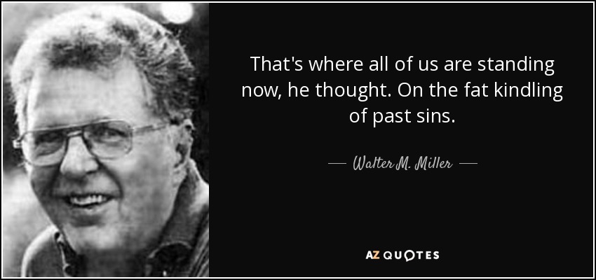 That's where all of us are standing now, he thought. On the fat kindling of past sins. - Walter M. Miller, Jr.