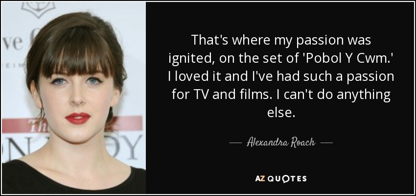 That's where my passion was ignited, on the set of 'Pobol Y Cwm.' I loved it and I've had such a passion for TV and films. I can't do anything else. - Alexandra Roach