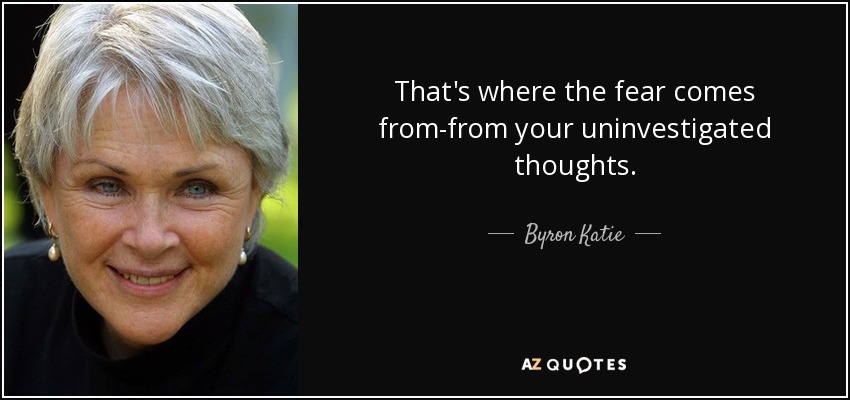 That's where the fear comes from-from your uninvestigated thoughts. - Byron Katie