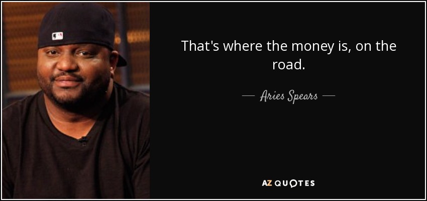That's where the money is, on the road. - Aries Spears