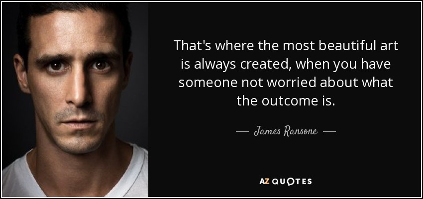 That's where the most beautiful art is always created, when you have someone not worried about what the outcome is. - James Ransone