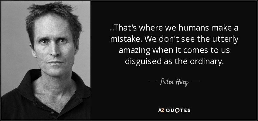 ..That's where we humans make a mistake. We don't see the utterly amazing when it comes to us disguised as the ordinary. - Peter Høeg