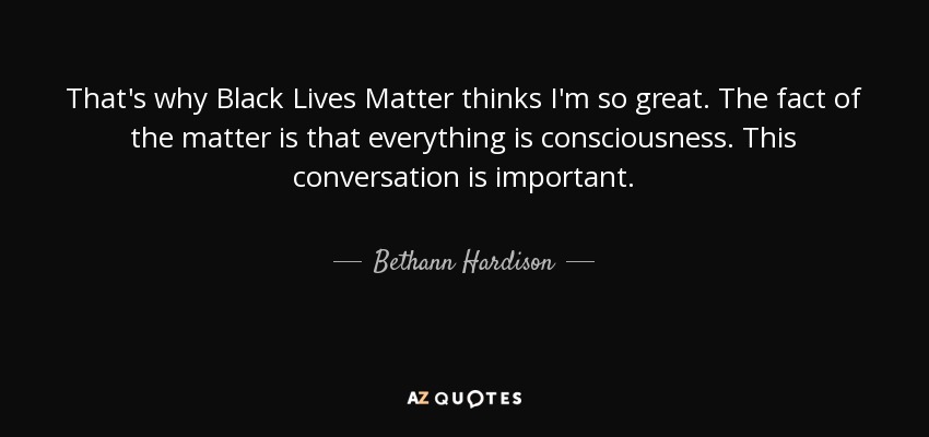 That's why Black Lives Matter thinks I'm so great. The fact of the matter is that everything is consciousness. This conversation is important. - Bethann Hardison