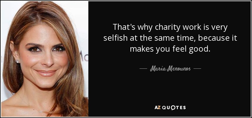 That's why charity work is very selfish at the same time, because it makes you feel good. - Maria Menounos
