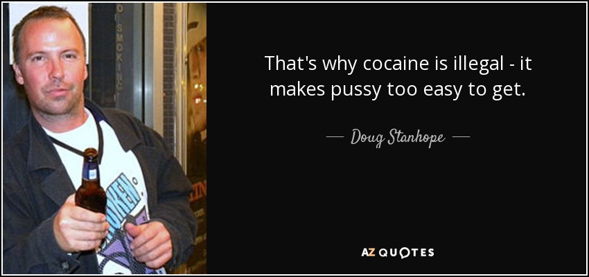 That's why cocaine is illegal - it makes pussy too easy to get. - Doug Stanhope