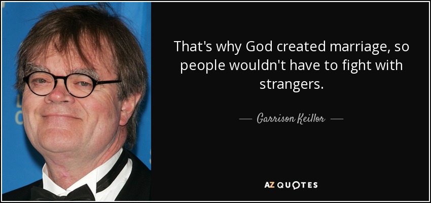 That's why God created marriage, so people wouldn't have to fight with strangers. - Garrison Keillor