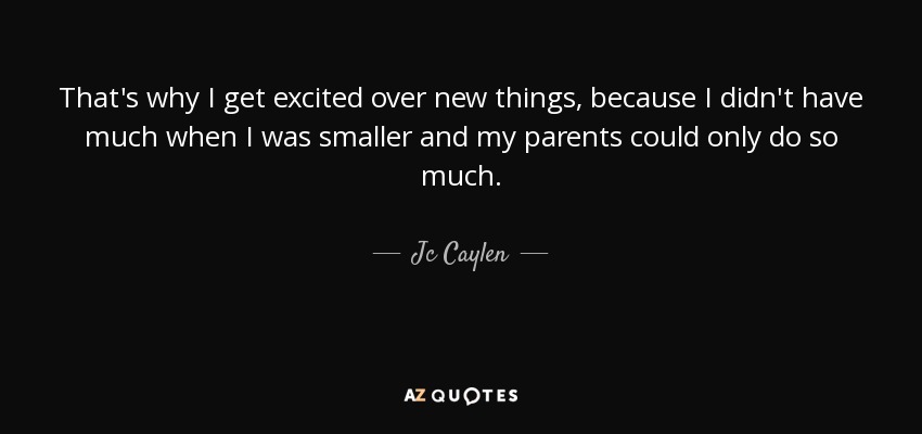That's why I get excited over new things, because I didn't have much when I was smaller and my parents could only do so much. - Jc Caylen