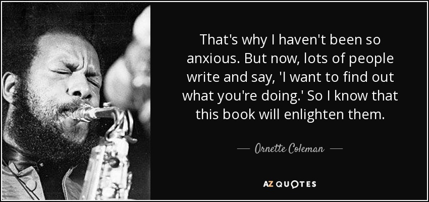 That's why I haven't been so anxious. But now, lots of people write and say, 'I want to find out what you're doing.' So I know that this book will enlighten them. - Ornette Coleman