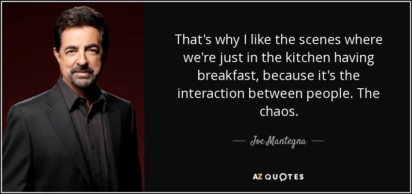 That's why I like the scenes where we're just in the kitchen having breakfast, because it's the interaction between people. The chaos. - Joe Mantegna