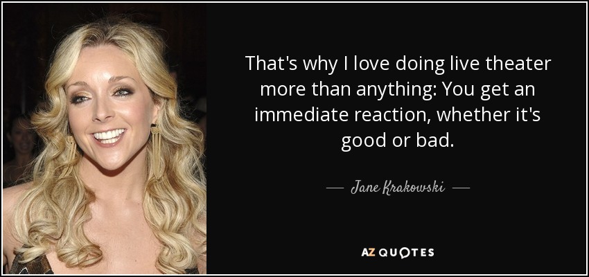 That's why I love doing live theater more than anything: You get an immediate reaction, whether it's good or bad. - Jane Krakowski