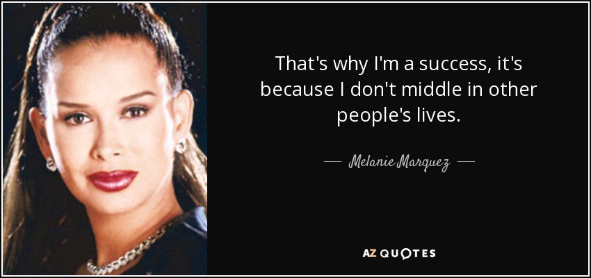 That's why I'm a success, it's because I don't middle in other people's lives. - Melanie Marquez