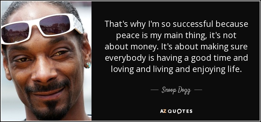 That's why I'm so successful because peace is my main thing, it's not about money. It's about making sure everybody is having a good time and loving and living and enjoying life. - Snoop Dogg