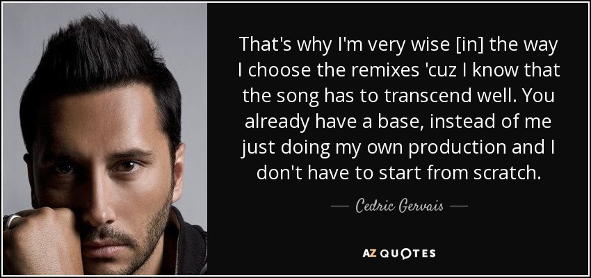 That's why I'm very wise [in] the way I choose the remixes 'cuz I know that the song has to transcend well. You already have a base, instead of me just doing my own production and I don't have to start from scratch. - Cedric Gervais