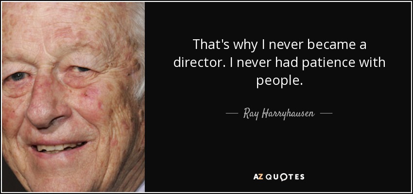 That's why I never became a director. I never had patience with people. - Ray Harryhausen